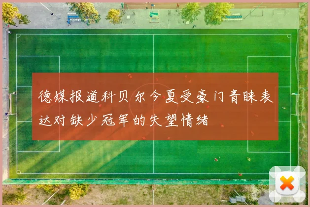 德媒报道科贝尔今夏受豪门青睐表达对缺少冠军的失望情绪