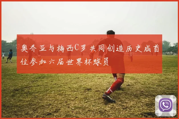 奥乔亚与梅西C罗共同创造历史成首位参加六届世界杯球员