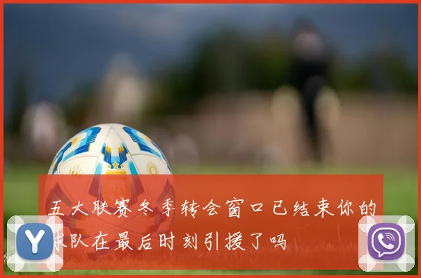 五大联赛冬季转会窗口已结束你的球队在最后时刻引援了吗