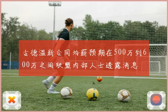 古德温新合同均薪预期在500万到600万之间联盟内部人士透露消息