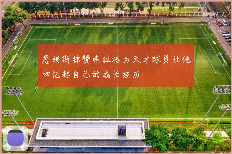 詹姆斯称赞弗拉格为天才球员让他回忆起自己的成长经历