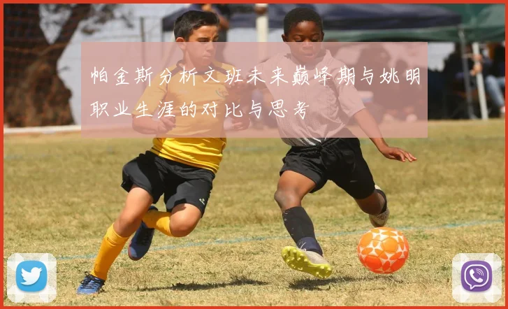 帕金斯分析文班未来巅峰期与姚明职业生涯的对比与思考
