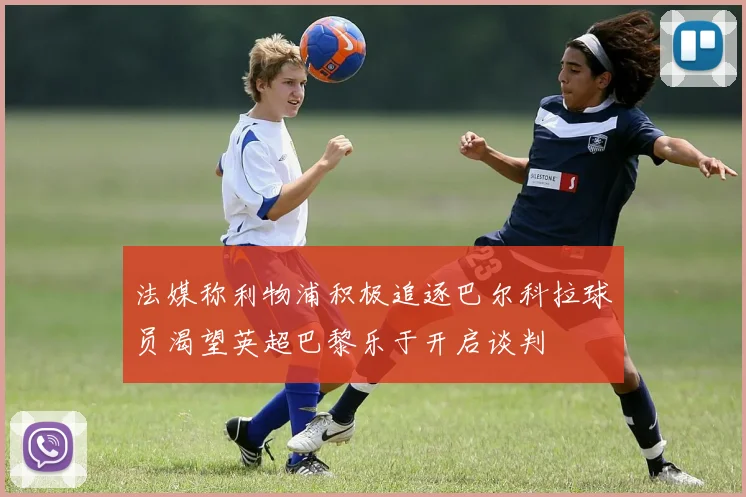 法媒称利物浦积极追逐巴尔科拉球员渴望英超巴黎乐于开启谈判