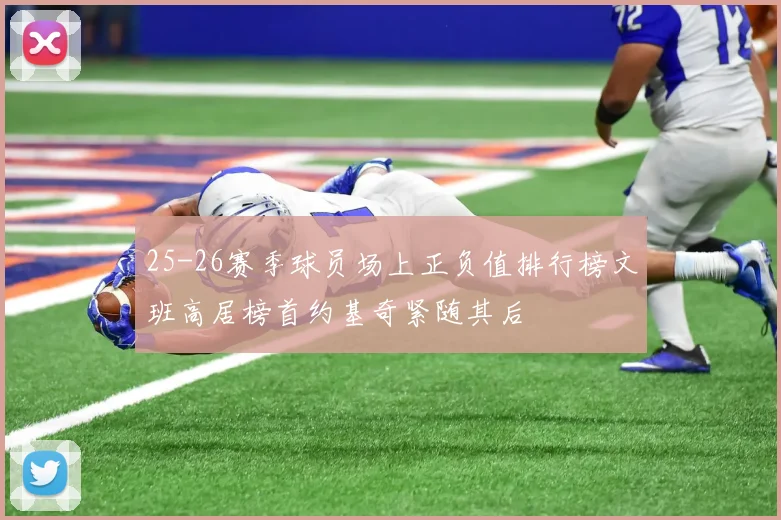 25-26赛季球员场上正负值排行榜文班高居榜首约基奇紧随其后