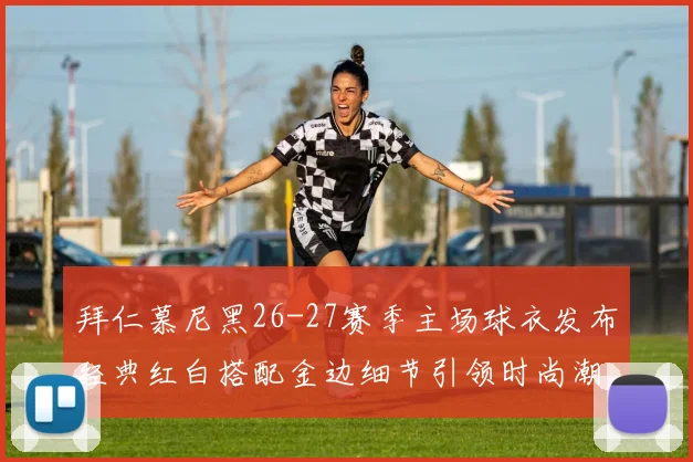 拜仁慕尼黑26-27赛季主场球衣发布经典红白搭配金边细节引领时尚潮流