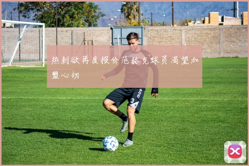 热刺欲再度报价范赫克球员渴望加盟心切
