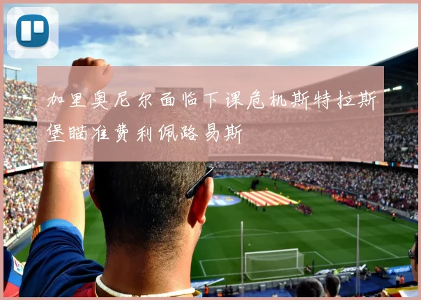 加里奥尼尔面临下课危机斯特拉斯堡瞄准费利佩路易斯