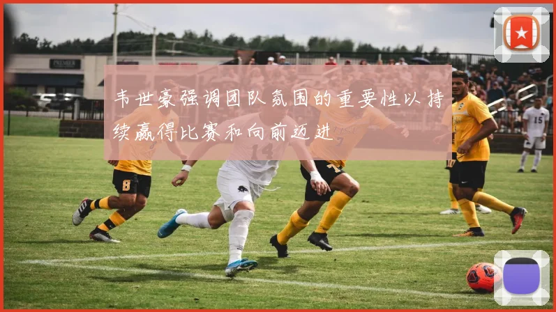 韦世豪强调团队氛围的重要性以持续赢得比赛和向前迈进