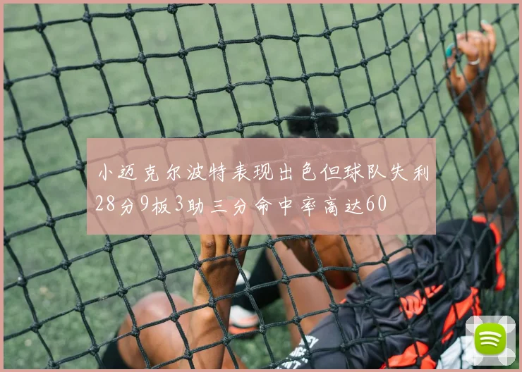 小迈克尔波特表现出色但球队失利28分9板3助三分命中率高达60
